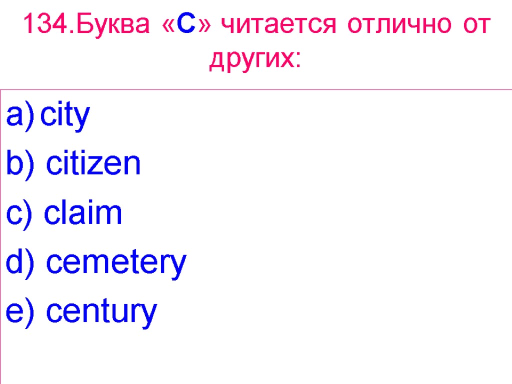 134.Буква «C» читается отлично от других: city b) citizen c) claim d) cemetery e)